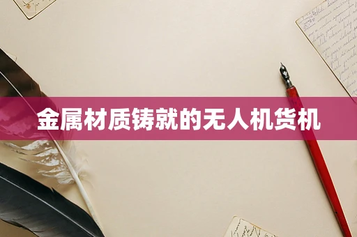 金属材质铸就的无人机货机
