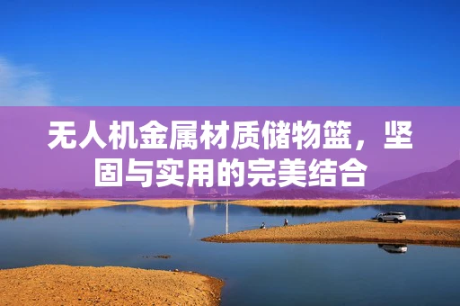 无人机金属材质储物篮，坚固与实用的完美结合