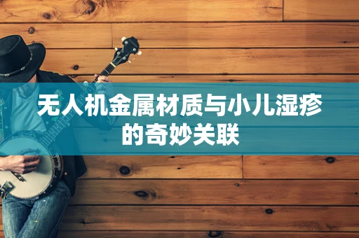 无人机金属材质与小儿湿疹的奇妙关联