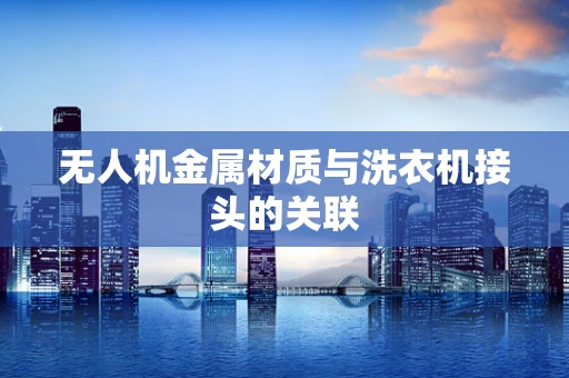 无人机金属材质与洗衣机接头的关联