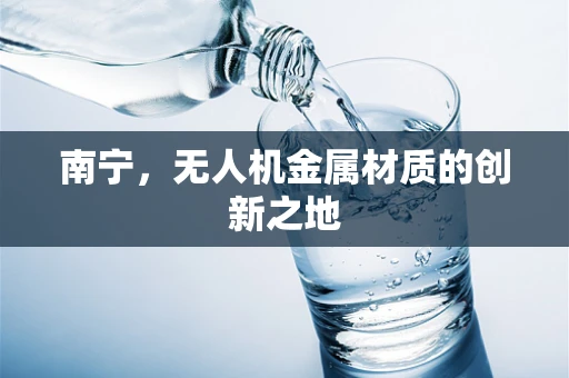 南宁，无人机金属材质的创新之地